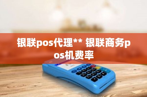 银联pos代理** 银联商务pos机费率