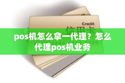 pos机怎么拿一代理？怎么代理pos机业务