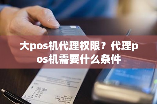 大pos机代理权限？代理pos机需要什么条件