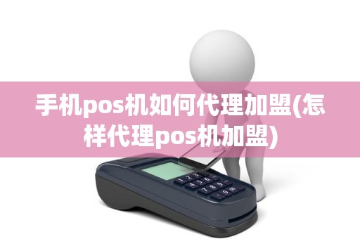 手机pos机如何代理加盟(怎样代理pos机加盟)