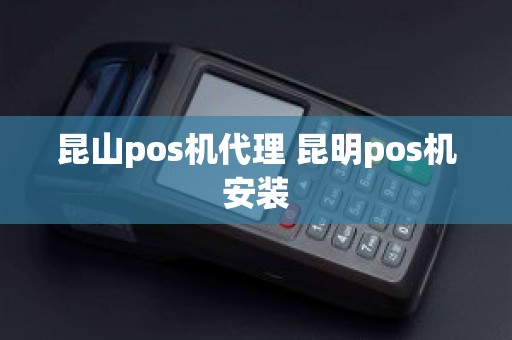 昆山pos机代理 昆明pos机安装