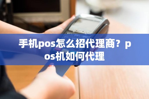 手机pos怎么招代理商？pos机如何代理