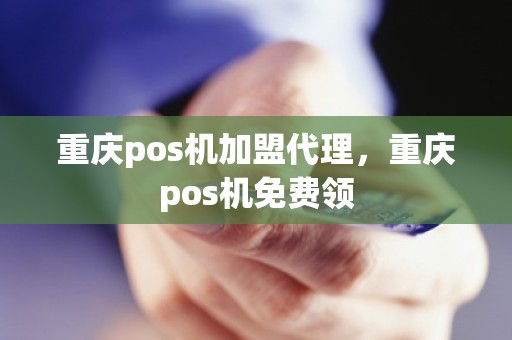 重庆pos机加盟代理，重庆pos机免费领