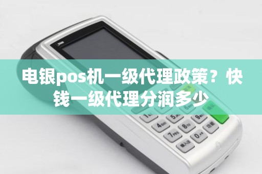 电银pos机一级代理政策？快钱一级代理分润多少