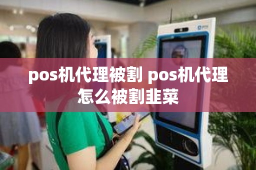 pos机代理被割 pos机代理怎么被割韭菜 pos机代理被割 pos机代理怎么被割韭菜