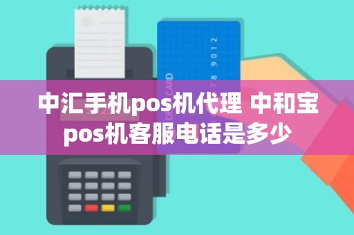 中汇手机pos机代理 中和宝pos机客服电话是多少