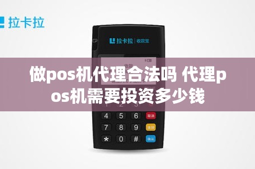 做pos机代理合法吗 代理pos机需要投资多少钱
