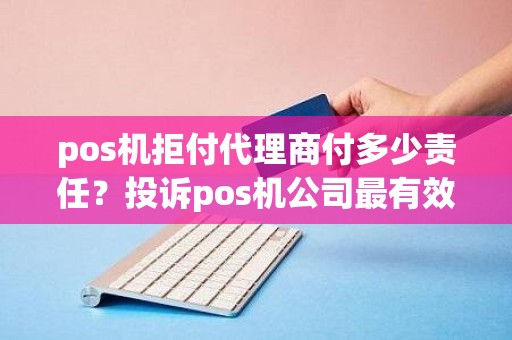 pos机拒付代理商付多少责任？投诉pos机公司最有效的办法