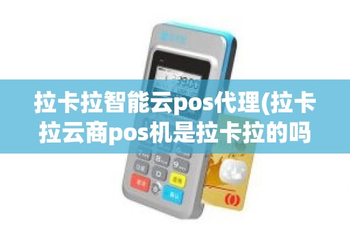 拉卡拉智能云pos代理(拉卡拉云商pos机是拉卡拉的吗)