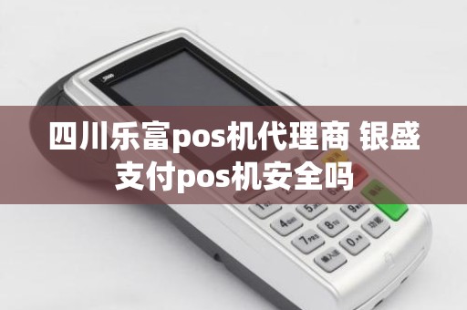 四川乐富pos机代理商 银盛支付pos机安全吗