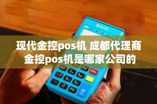 现代金控pos机 成都代理商 金控pos机是哪家公司的
