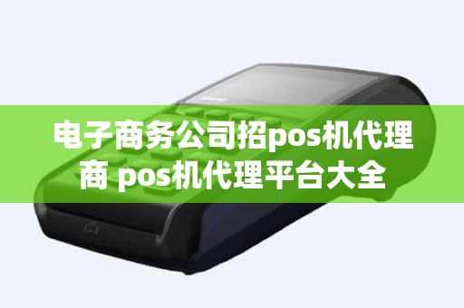 电子商务公司招pos机代理商 pos机代理平台大全 电子商务公司招pos机代理商 pos机代理平台大全