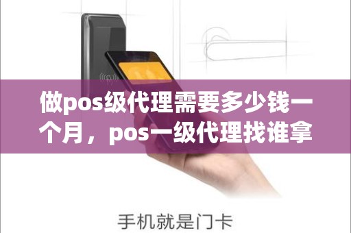 做pos级代理需要多少钱一个月,pos一级代理找谁拿货 做pos级代理需要多少钱一个月,pos一级代理找谁拿货