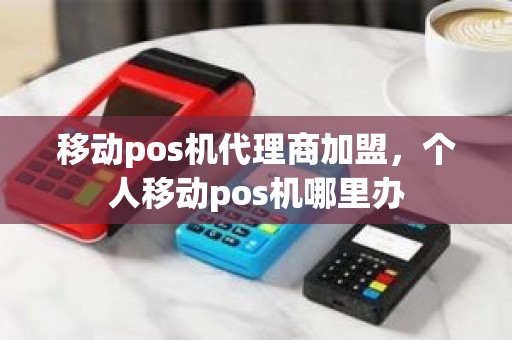 移动pos机代理商加盟,个人移动pos机哪里办 移动pos机代理商加盟,个人移动pos机哪里办