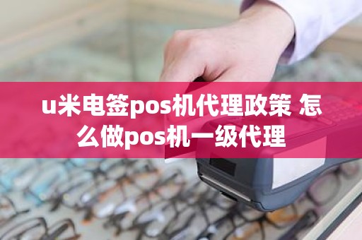 u米电签pos机代理政策 怎么做pos机一级代理