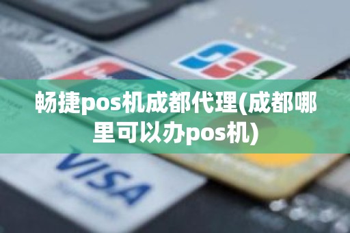 畅捷pos机成都代理(成都哪里可以办pos机)