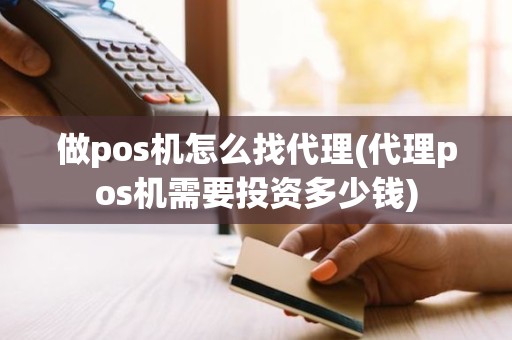 做pos机怎么找代理(代理pos机需要投资多少钱)