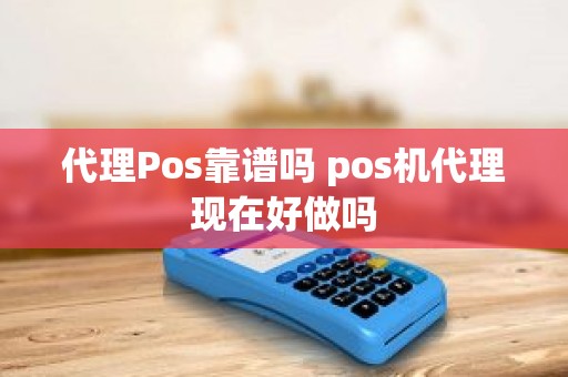 代理Pos靠谱吗 pos机代理现在好做吗