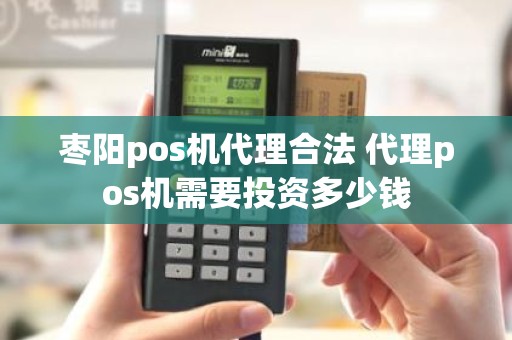 枣阳pos机代理合法 代理pos机需要投资多少钱