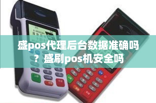盛pos代理后台数据准确吗？盛刷pos机安全吗
