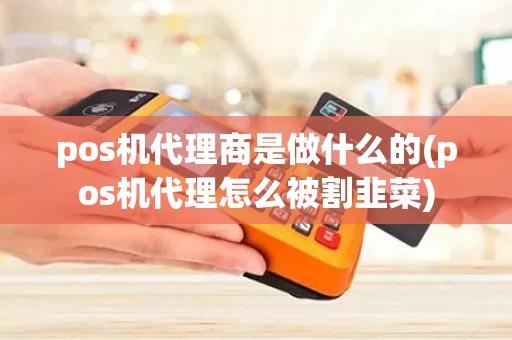 pos机代理商是做什么的(pos机代理怎么被割韭菜)