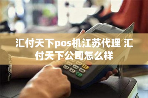 汇付天下pos机江苏代理 汇付天下公司怎么样
