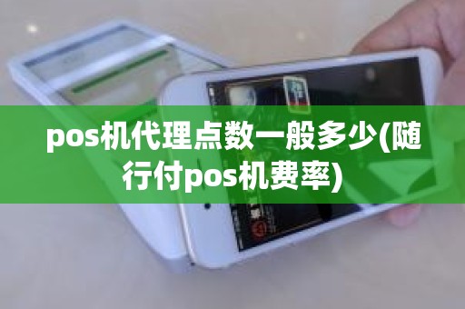 pos机代理点数一般多少(随行付pos机费率)
