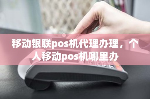 移动银联pos机代理办理，个人移动pos机哪里办
