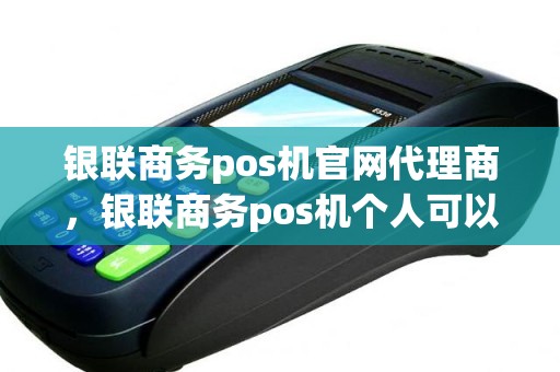 银联商务pos机官网代理商，银联商务pos机个人可以申请吗