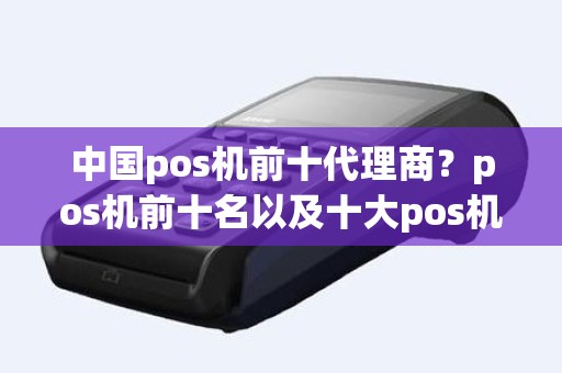 中国pos机前十代理商？pos机前十名以及十大pos机品牌