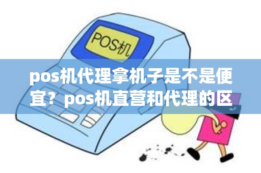 pos机代理拿机子是不是便宜？pos机直营和代理的区别