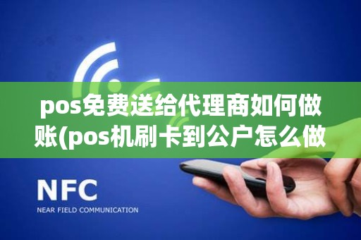 pos免费送给代理商如何做账(pos机刷卡到公户怎么做账)