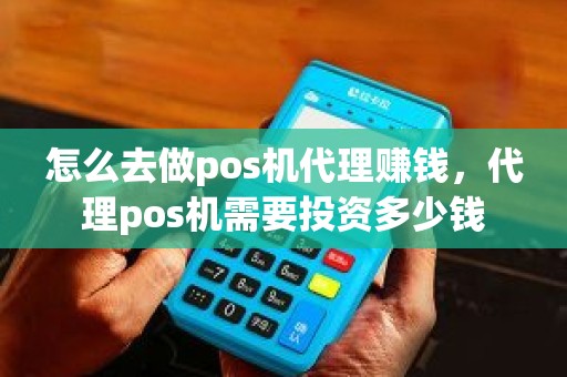 怎么去做pos机代理赚钱，代理pos机需要投资多少钱