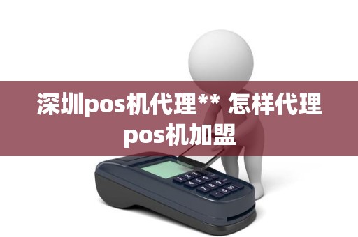 深圳pos机代理** 怎样代理pos机加盟