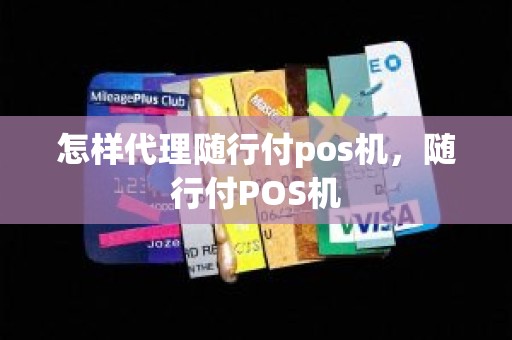 怎样代理随行付pos机，随行付POS机