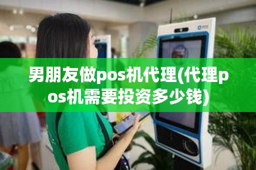 男朋友做pos机代理(代理pos机需要投资多少钱)