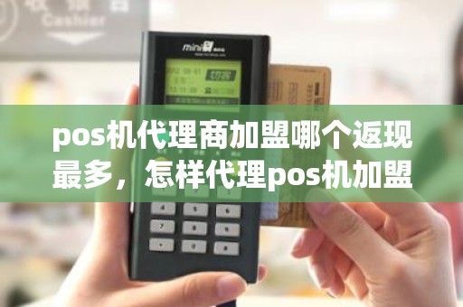pos机代理商加盟哪个返现最多，怎样代理pos机加盟