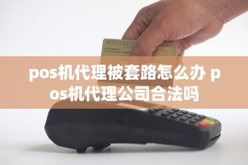 pos机代理被套路怎么办 pos机代理公司合法吗