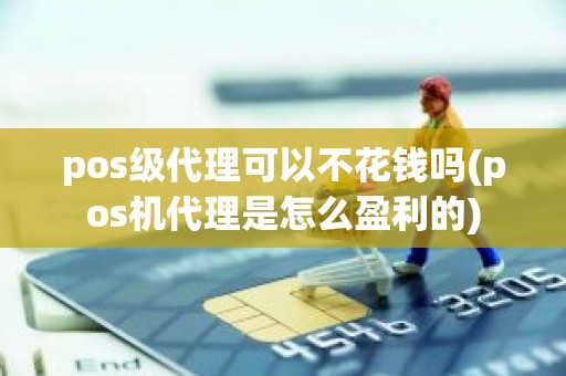 pos级代理可以不花钱吗(pos机代理是怎么盈利的)