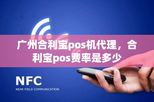 广州合利宝pos机代理，合利宝pos费率是多少