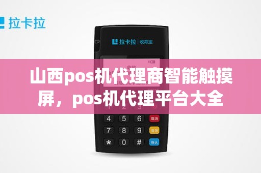 山西pos机代理商智能触摸屏，pos机代理平台大全