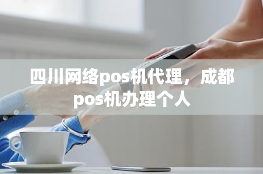 四川网络pos机代理，成都pos机办理个人