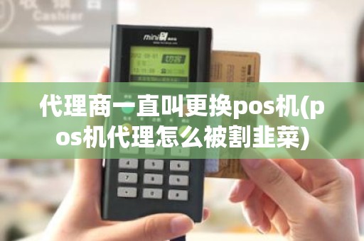 代理商一直叫更换pos机(pos机代理怎么被割韭菜)