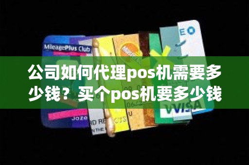 公司如何代理pos机需要多少钱？买个pos机要多少钱