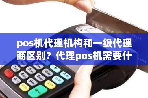 pos机代理机构和一级代理商区别?代理pos机需要什么条件 pos机代理机构和一级代理商区别?代理pos机需要什么条件