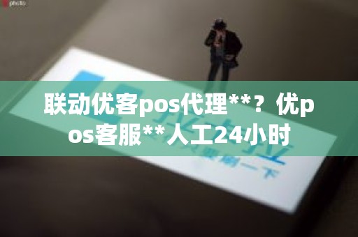 联动优客pos代理**？优pos客服**人工24小时
