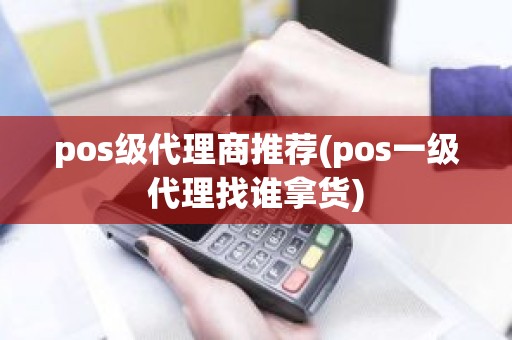 pos级代理商推荐(pos一级代理找谁拿货)