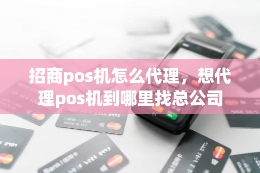 招商pos机怎么代理，想代理pos机到哪里找总公司
