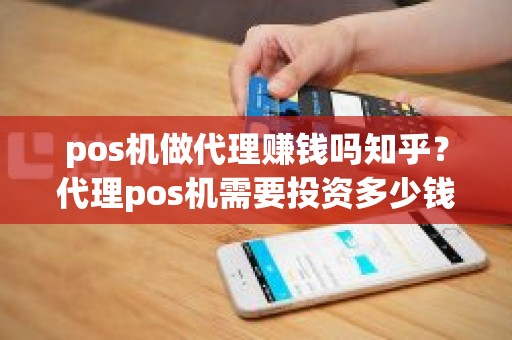 pos机做代理赚钱吗知乎？代理pos机需要投资多少钱