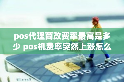 pos代理商改费率最高是多少 pos机费率突然上涨怎么解释